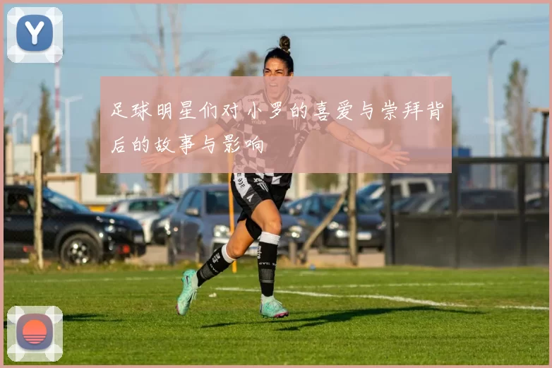 足球明星们对小罗的喜爱与崇拜背后的故事与影响