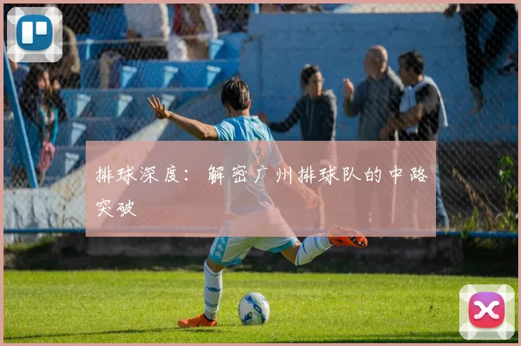 排球深度：解密广州排球队的中路突破