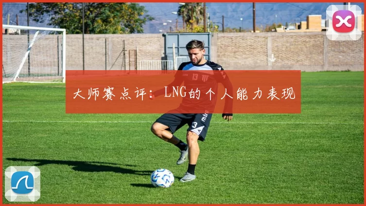 大师赛点评：LNG的个人能力表现