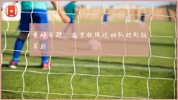 重磅专题：南京极限运动队的盯防革新