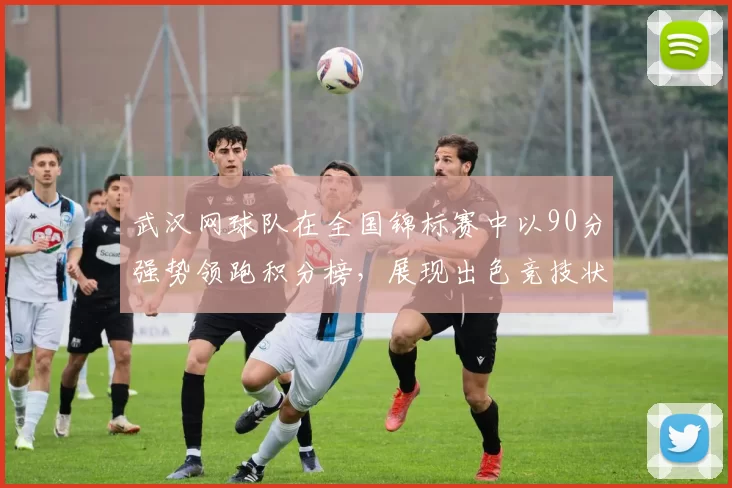 武汉网球队在全国锦标赛中以90分强势领跑积分榜，展现出色竞技状态