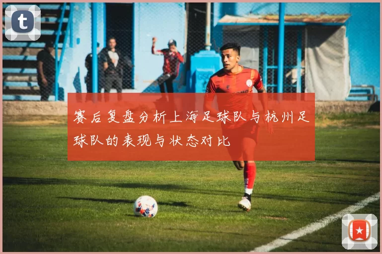 赛后复盘分析上海足球队与杭州足球队的表现与状态对比
