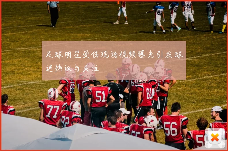 足球明星受伤现场视频曝光引发球迷热议与关注