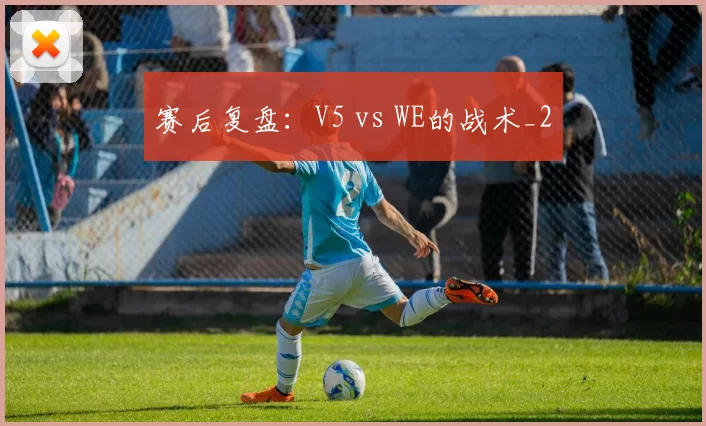 赛后复盘：V5 vs WE的战术_2