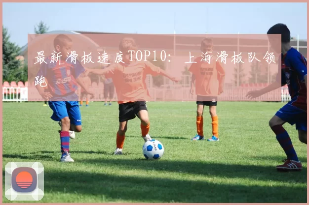 最新滑板速度TOP10：上海滑板队领跑
