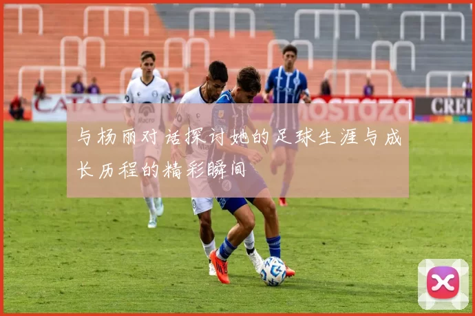 与杨丽对话探讨她的足球生涯与成长历程的精彩瞬间