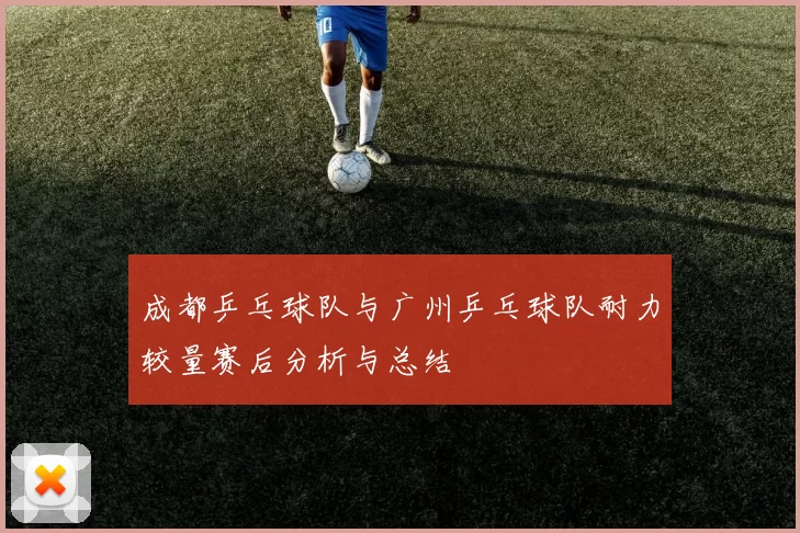 成都乒乓球队与广州乒乓球队耐力较量赛后分析与总结