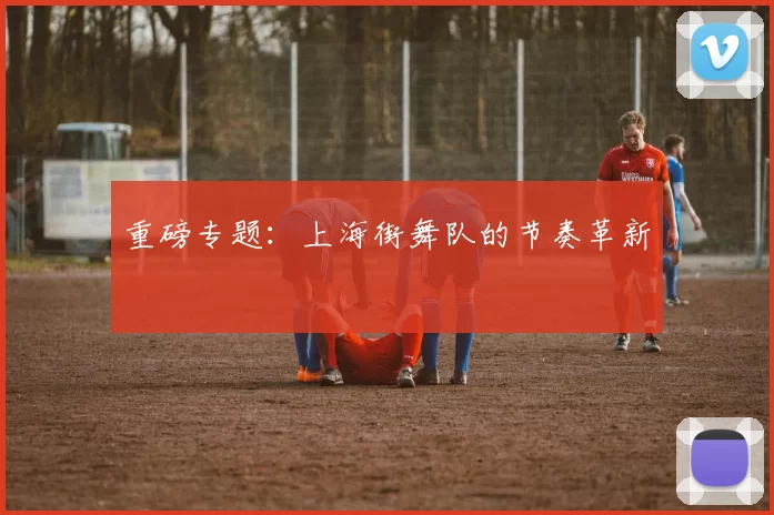 重磅专题：上海街舞队的节奏革新