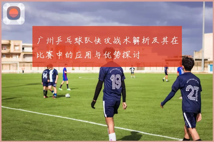 广州乒乓球队快攻战术解析及其在比赛中的应用与优势探讨