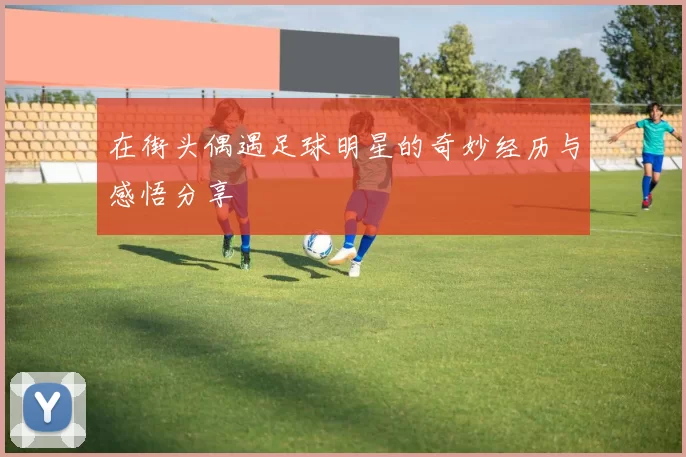 在街头偶遇足球明星的奇妙经历与感悟分享