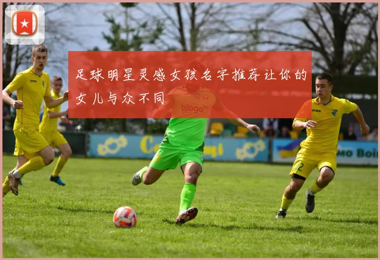足球明星灵感女孩名字推荐让你的女儿与众不同
