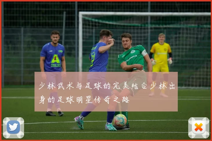 少林武术与足球的完美结合少林出身的足球明星传奇之路