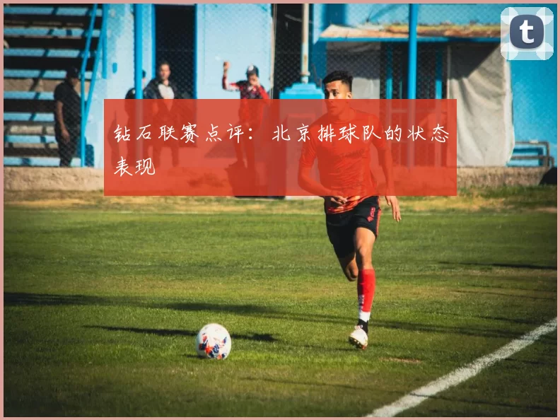 钻石联赛点评：北京排球队的状态表现