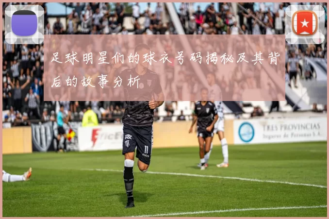 足球明星们的球衣号码揭秘及其背后的故事分析